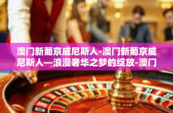 澳门新葡京威尼斯人-澳门新葡京威尼斯人—浪漫奢华之梦的绽放-澳门新葡京威尼斯人