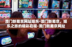 澳门新葡京网址娱乐-澳门新葡京，娱乐之旅的精彩启程-澳门新葡京网址娱乐