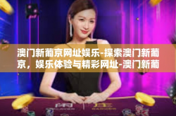 澳门新葡京网址娱乐-探索澳门新葡京，娱乐体验与精彩网址-澳门新葡京网址娱乐