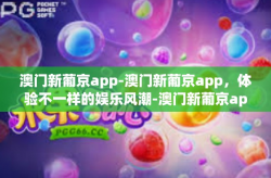 澳门新葡京app-澳门新葡京app，体验不一样的娱乐风潮-澳门新葡京app