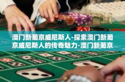 澳门新葡京威尼斯人-探索澳门新葡京威尼斯人的传奇魅力-澳门新葡京威尼斯人