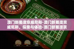 澳门新葡澳京威尼斯-澳门新葡澳京威尼斯，探索与体验-澳门新葡澳京威尼斯
