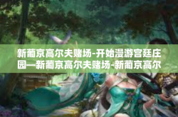 新葡京高尔夫赌场-开始漫游宫廷庄园—新葡京高尔夫赌场-新葡京高尔夫赌场