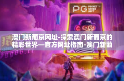 澳门新葡京网址-探索澳门新葡京的精彩世界—官方网址指南-澳门新葡京网址