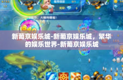 新葡京娱乐城-新葡京娱乐城，繁华的娱乐世界-新葡京娱乐城