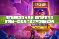 澳门新葡京官方网站-澳门新葡京官方网站—探索澳门旅游与娱乐的新天地-澳门新葡京官方网站