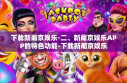 下载新葡京娱乐-二、新葡京娱乐APP的特色功能-下载新葡京娱乐