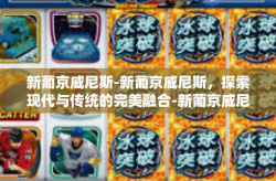 新葡京威尼斯-新葡京威尼斯，探索现代与传统的完美融合-新葡京威尼斯