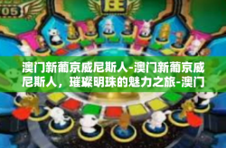 澳门新葡京威尼斯人-澳门新葡京威尼斯人，璀璨明珠的魅力之旅-澳门新葡京威尼斯人