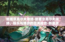 新葡京高尔夫赌场-新葡京高尔夫赌场，娱乐与博弈的完美融合-新葡京高尔夫赌场