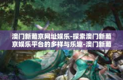 澳门新葡京网址娱乐-探索澳门新葡京娱乐平台的多样与乐趣-澳门新葡京网址娱乐