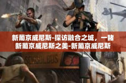 新葡京威尼斯-探访融合之城，一睹新葡京威尼斯之美-新葡京威尼斯