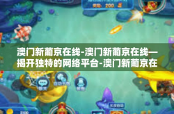 澳门新葡京在线-澳门新葡京在线—揭开独特的网络平台-澳门新葡京在线