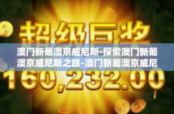 澳门新葡澳京威尼斯-探索澳门新葡澳京威尼斯之旅-澳门新葡澳京威尼斯