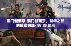 澳门新葡京-澳门新葡京，繁华之都的璀璨明珠-澳门新葡京