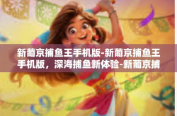 新葡京捕鱼王手机版-新葡京捕鱼王手机版，深海捕鱼新体验-新葡京捕鱼王手机版