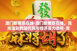 澳门新葡京在线-澳门新葡京在线，流光溢彩的现代风与经济实力透视-澳门新葡京在线