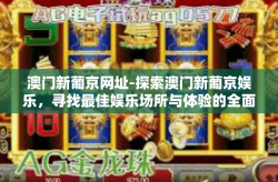 澳门新葡京网址-探索澳门新葡京娱乐，寻找最佳娱乐场所与体验的全面指南-澳门新葡京网址