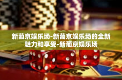 新葡京娱乐场-新葡京娱乐场的全新魅力和享受-新葡京娱乐场