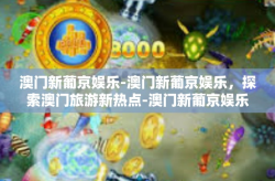 澳门新葡京娱乐-澳门新葡京娱乐，探索澳门旅游新热点-澳门新葡京娱乐