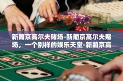 新葡京高尔夫赌场-新葡京高尔夫赌场，一个别样的娱乐天堂-新葡京高尔夫赌场