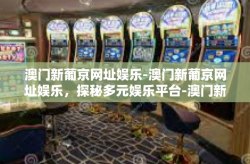 澳门新葡京网址娱乐-澳门新葡京网址娱乐，探秘多元娱乐平台-澳门新葡京网址娱乐