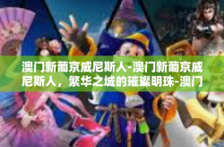 澳门新葡京威尼斯人-澳门新葡京威尼斯人，繁华之城的璀璨明珠-澳门新葡京威尼斯人