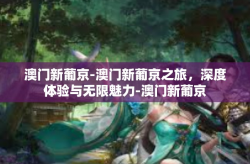 澳门新葡京-澳门新葡京之旅，深度体验与无限魅力-澳门新葡京