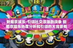 新葡京娱乐-引领社交浪潮新现象 新葡京娱乐热度分析和引领的大背景概观-新葡京娱乐