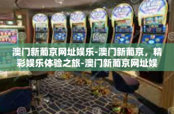 澳门新葡京网址娱乐-澳门新葡京，精彩娱乐体验之旅-澳门新葡京网址娱乐