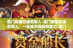 澳门新葡京威尼斯人-澳门新葡京威尼斯人，一座城市的独特魅力-澳门新葡京威尼斯人