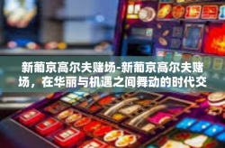 新葡京高尔夫赌场-新葡京高尔夫赌场，在华丽与机遇之间舞动的时代交响-新葡京高尔夫赌场