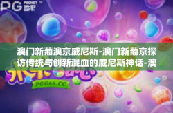 澳门新葡澳京威尼斯-澳门新葡京探访传统与创新混血的威尼斯神话-澳门新葡澳京威尼斯