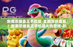 新葡京捕鱼王手机版-全新游戏盛宴！新葡京捕鱼王手机版火热登场-新葡京捕鱼王手机版