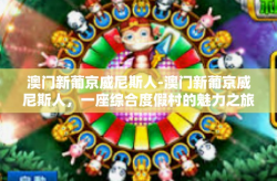 澳门新葡京威尼斯人-澳门新葡京威尼斯人，一座综合度假村的魅力之旅-澳门新葡京威尼斯人