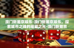 澳门新葡京娱乐-澳门新葡京娱乐，探索城市之魂的璀璨之光-澳门新葡京娱乐