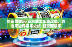 新京葡娱乐-新京葡之乐趣尽显，缔造无边界娱乐之旅-新京葡娱乐