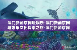 澳门新葡京网址娱乐-澳门新葡京网址娱乐文化探索之旅-澳门新葡京网址娱乐