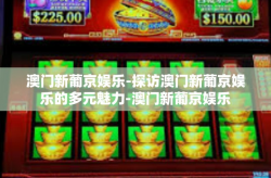 澳门新葡京娱乐-探访澳门新葡京娱乐的多元魅力-澳门新葡京娱乐