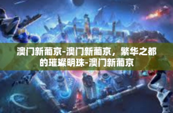 澳门新葡京-澳门新葡京，繁华之都的璀璨明珠-澳门新葡京