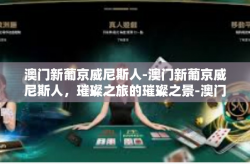 澳门新葡京威尼斯人-澳门新葡京威尼斯人，璀璨之旅的璀璨之景-澳门新葡京威尼斯人