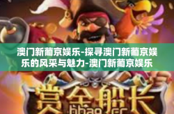 澳门新葡京娱乐-探寻澳门新葡京娱乐的风采与魅力-澳门新葡京娱乐