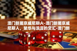 澳门新葡京威尼斯人-澳门新葡京威尼斯人，繁华与浪漫的交汇-澳门新葡京威尼斯人