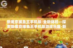 新葡京捕鱼王手机版-全新体验—探索新葡京捕鱼王手机版游戏乐趣-新葡京捕鱼王手机版