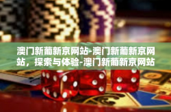 澳门新葡新京网站-澳门新葡新京网站，探索与体验-澳门新葡新京网站