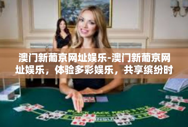 澳门新葡京网址娱乐-澳门新葡京网址娱乐，体验多彩娱乐，共享缤纷时刻-澳门新葡京网址娱乐