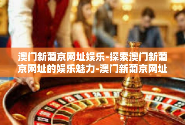 澳门新葡京网址娱乐-探索澳门新葡京网址的娱乐魅力-澳门新葡京网址娱乐
