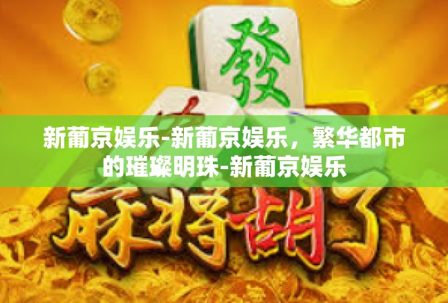 新葡京娱乐-新葡京娱乐，繁华都市的璀璨明珠-新葡京娱乐