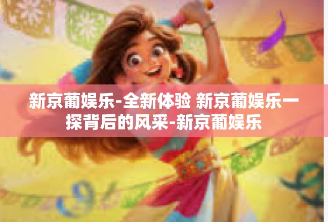 新京葡娱乐-全新体验 新京葡娱乐一探背后的风采-新京葡娱乐
