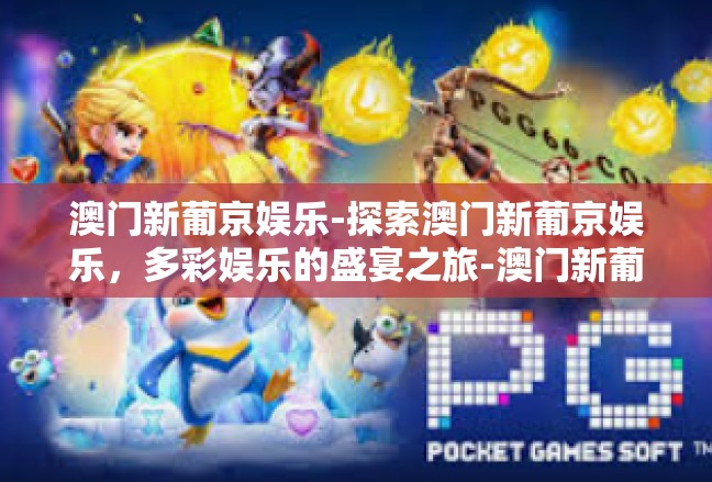 澳门新葡京娱乐-探索澳门新葡京娱乐，多彩娱乐的盛宴之旅-澳门新葡京娱乐
